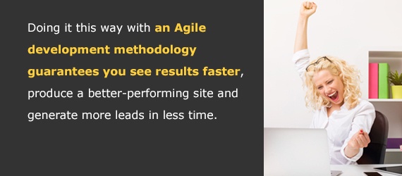 Doing it this way with an Agile development methodology guarantees you see results faster, produce a better-performing site and generate more leads in less time.